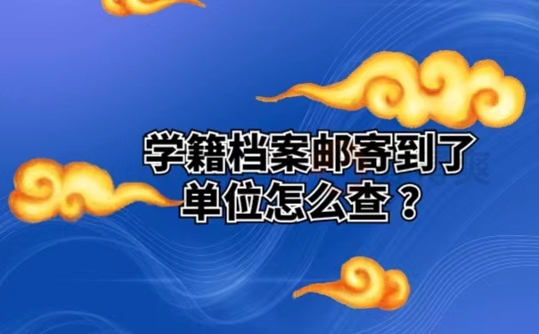 学籍档案邮寄到了单位怎么查？