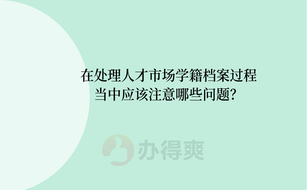 在处理人才市场学籍档案过程当中应该注意哪些问题？