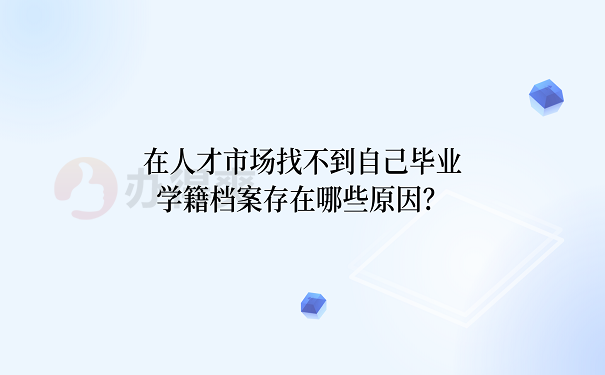 在人才市场找不到自己毕业学籍档案存在哪些原因？