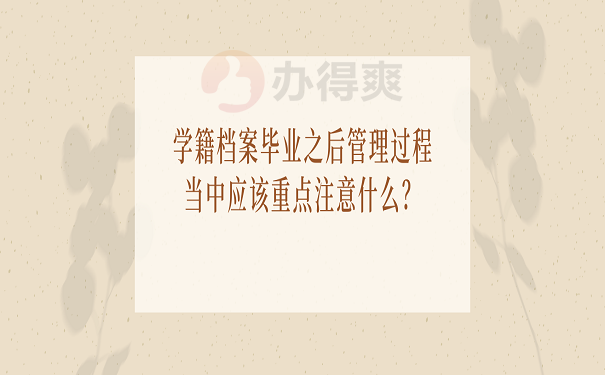 学籍档案毕业之后管理过程当中应该重点注意什么？