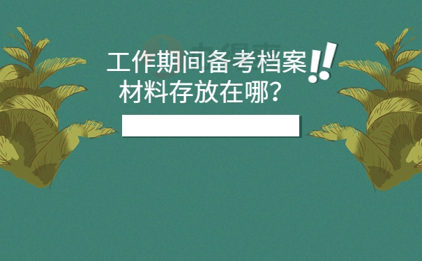 工作期间备考档案材料存放在哪？