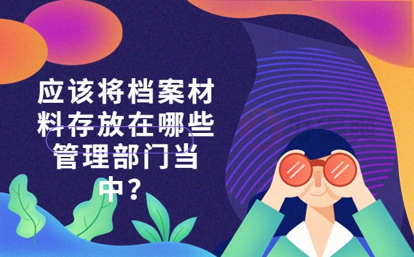 应该将档案材料存放在哪些管理部门当中？