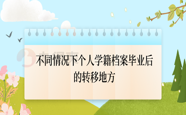 不同情况下个人学籍档案毕业后的转移地方