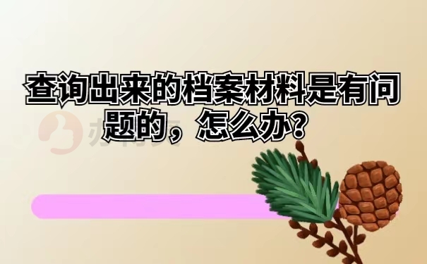 查询出来的档案材料是有问题的，怎么办？