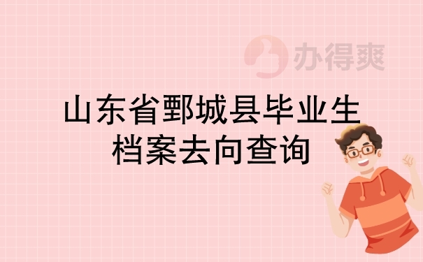 山东省鄄城县毕业生档案去向查询