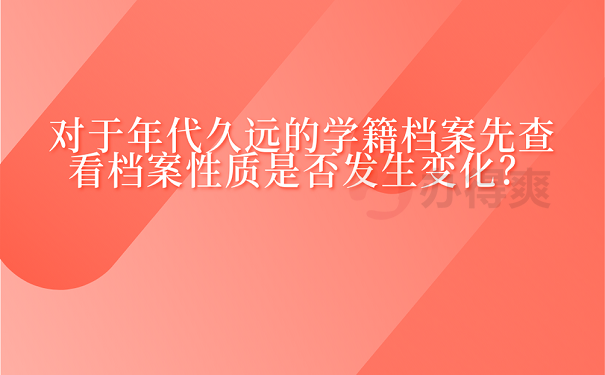 对于年代久远的学籍档案先查看档案性质是否发生变化？