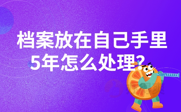 档案放在自己手里5年怎么处理？