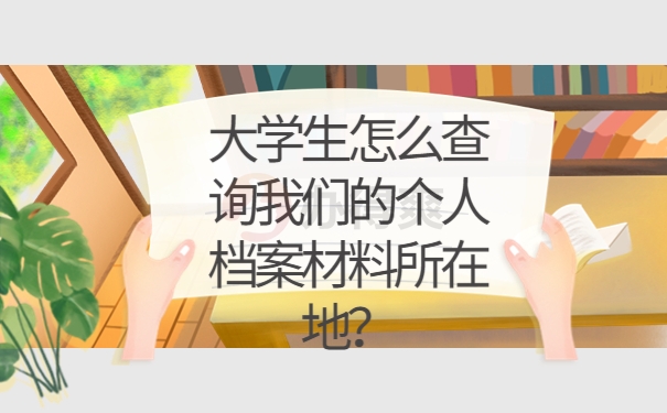 大学生怎么查询我们的个人档案材料所在地？