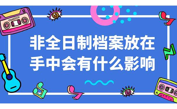 非全日制档案放在手中会有什么影响？