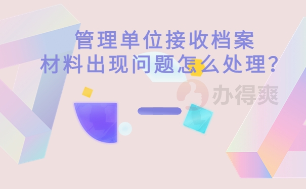 管理单位接收档案材料出现问题怎么处理？