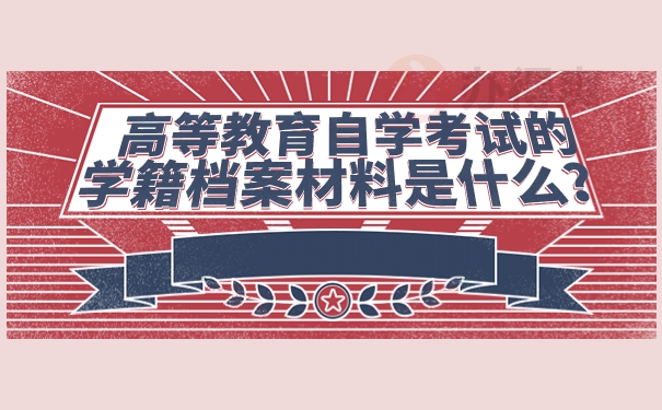 高等教育自学考试的学籍档案材料是什么？