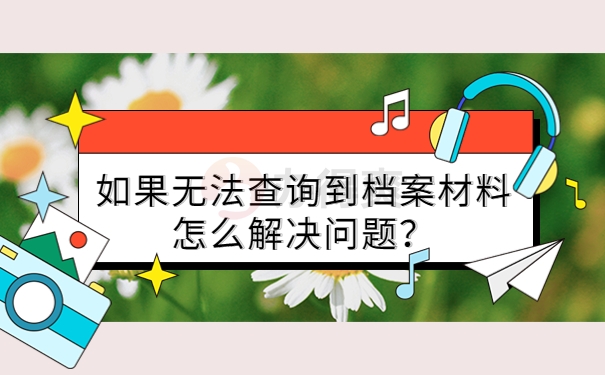 如果无法查询到档案材料怎么解决问题？