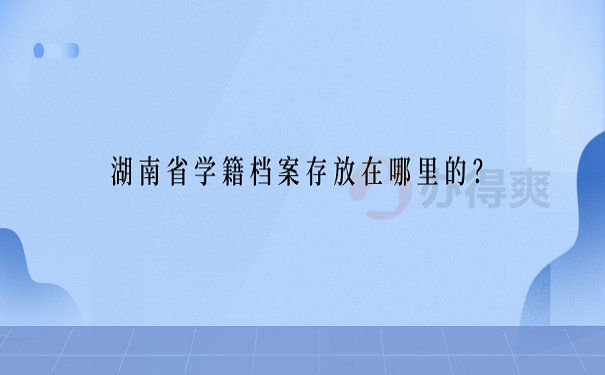 湖南省学籍档案存放在哪里的？