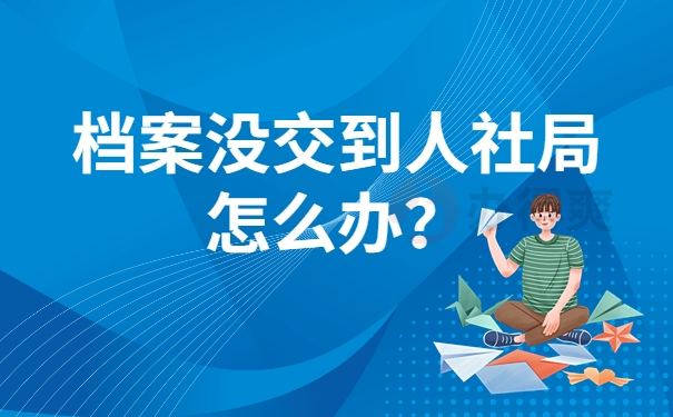 档案没交到人社局怎么办？