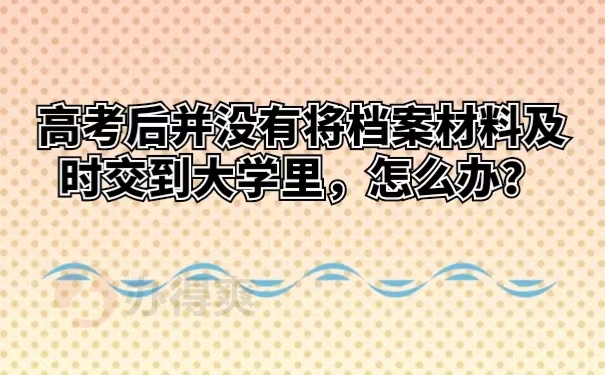 高考后并没有将档案材料及时交到大学里，怎么办？