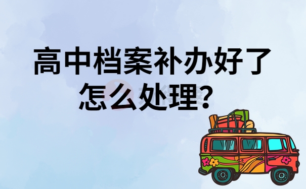 高中档案补办好了怎么处理？