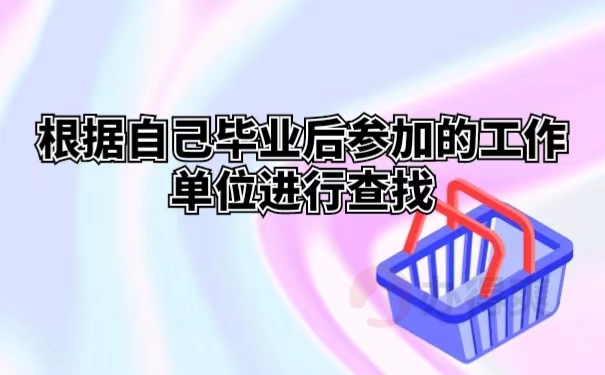 根据自己毕业后参加的工作单位进行查找