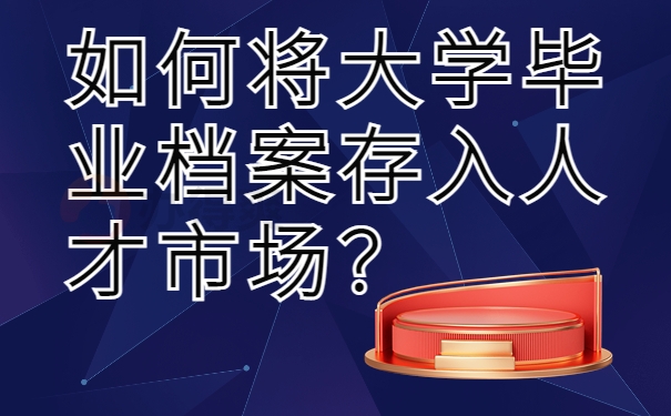 如何将大学毕业档案存入人才市场？