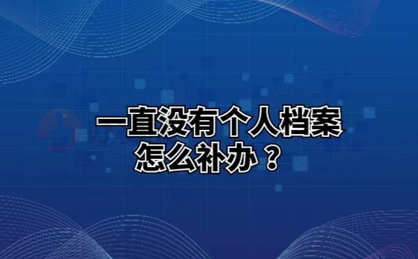 一直没有个人档案怎么补办？