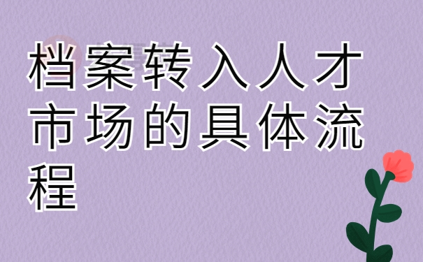 档案转入人才市场的具体流程