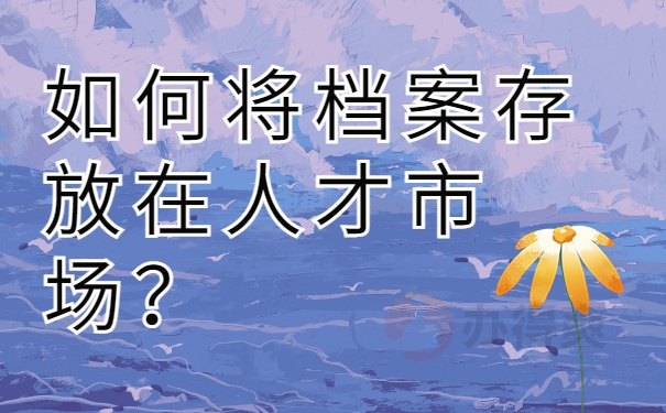 如何将档案存放在人才市场？