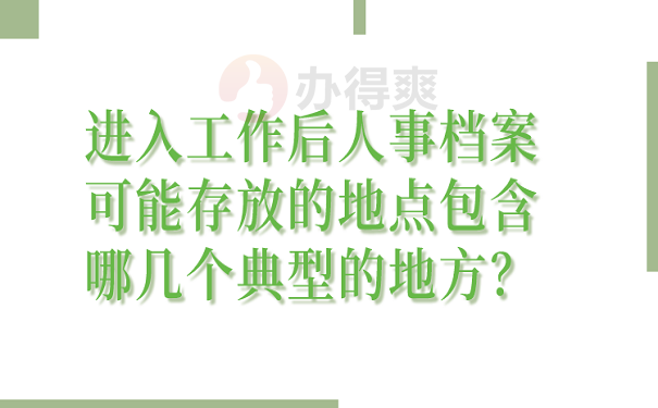 进入工作后人事档案可能存放的地点包含哪几个典型的地方？