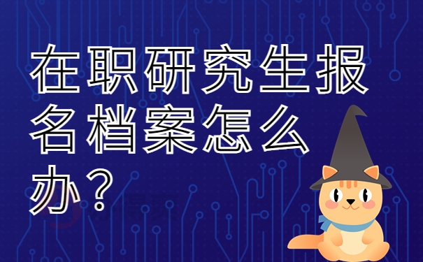 在职研究生报名档案怎么办？ 