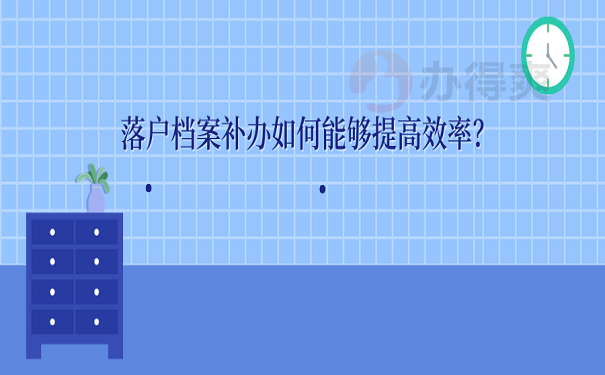 落户档案补办如何能够提高效率？