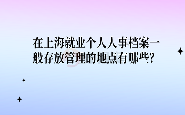 在上海就业个人人事档案一般存放管理的地点有哪些？