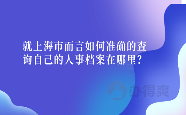 就上海市而言如何准确的查询自己的人事档案在哪里？