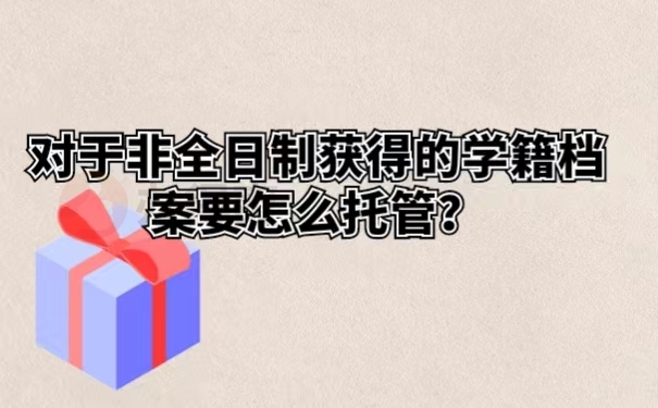 对于非全日制获得的学籍档案要怎么托管？