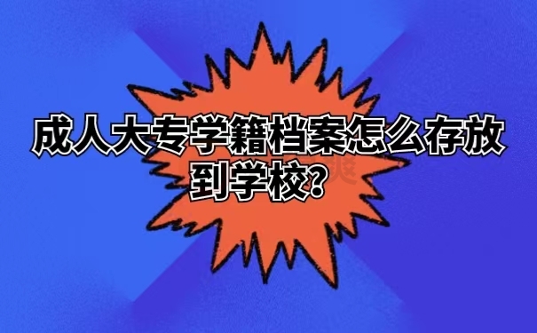 成人大专学籍档案怎么存放到学校 ？