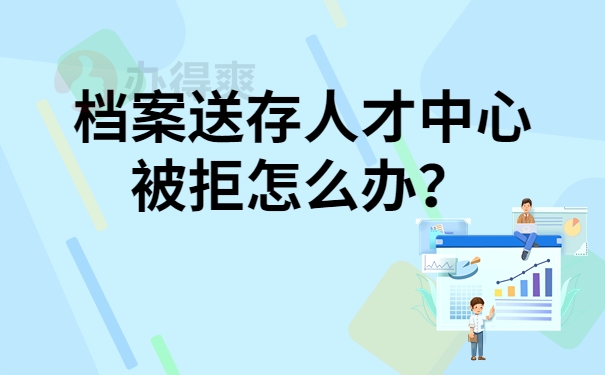 成人大专学籍档案送存人才中心被拒怎么办？