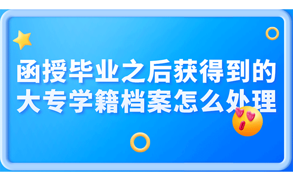 函授毕业之后获得到的大专学籍档案怎么处理?