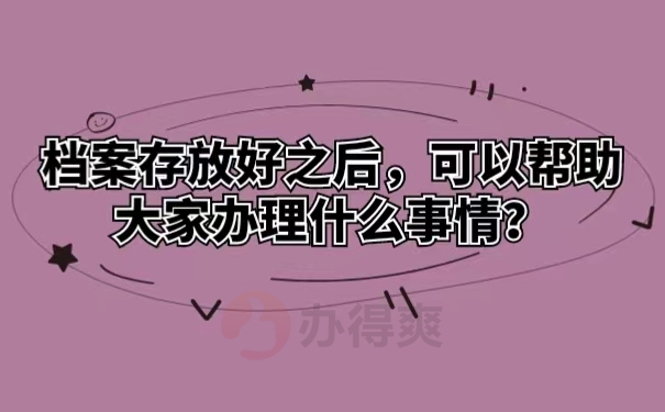 档案存放好之后，可以帮助大家办理什么事情？