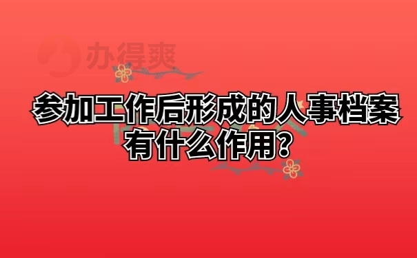 参加工作后形成的人事档案有什么作用？