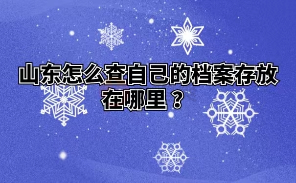 山东怎么查自己的档案存放在哪里 ？