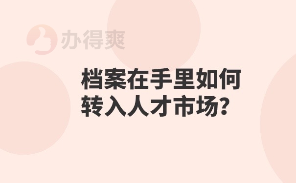 档案在手里怎么转入人才市场