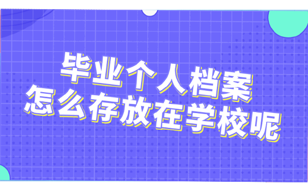 毕业个人档案怎么存放在学校呢?