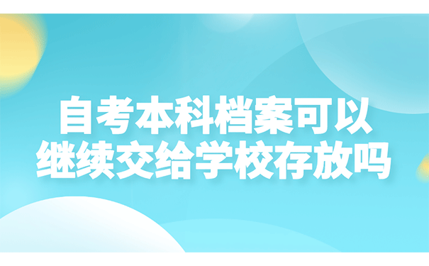 自考本科档案可以继续交给学校存放吗？