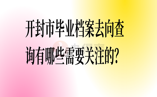开封市毕业档案去向查询有哪些需要关注的？
