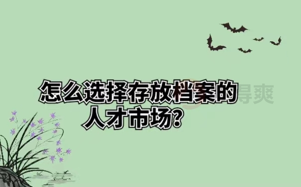 怎么选择存放档案的人才市场？