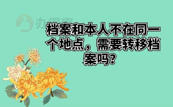 档案和本人不在同一个地点，需要转移档案吗？