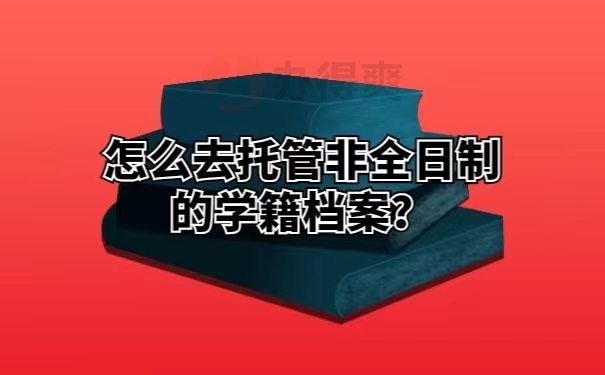 怎么去托管非全日制的学籍档案？