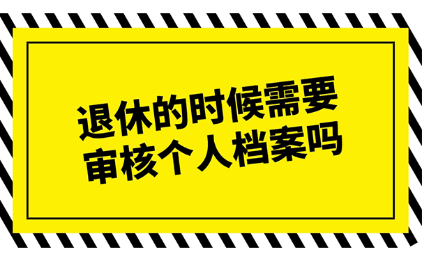 退休的时候需要审核个人档案吗？