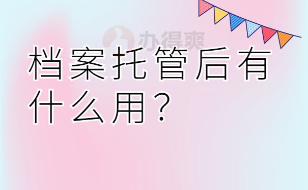 档案托管后有什么用？