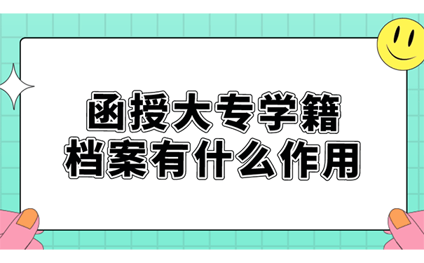 函授大专学籍档案有什么作用？