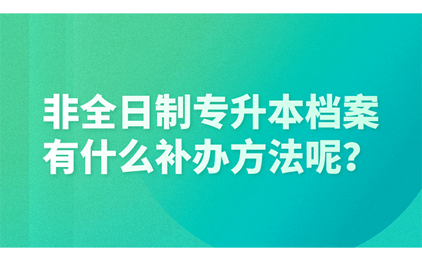 非全日制专升本档案有什么补办方法呢？