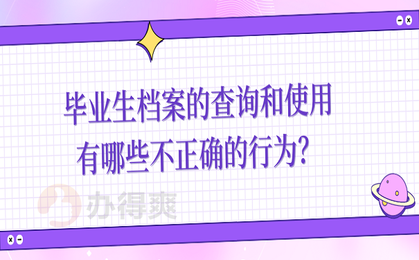 毕业生档案的查询和使用有哪些不正确的行为？
