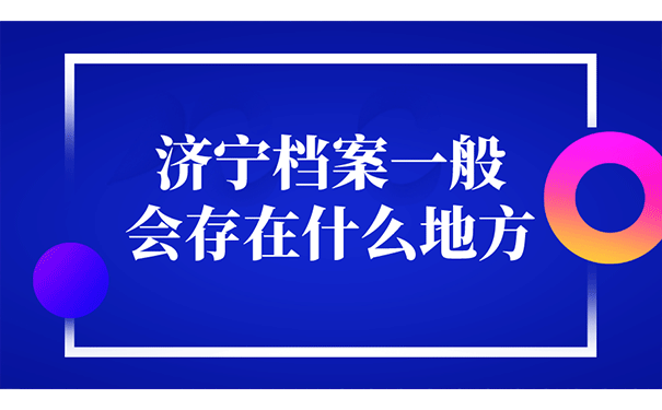 在济宁，档案一般会存在什么地方？